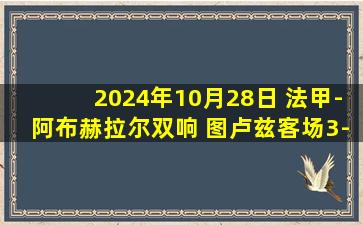 2024年10月28日 法甲-阿布赫拉尔双响 图卢兹客场3-0十人蒙彼利埃